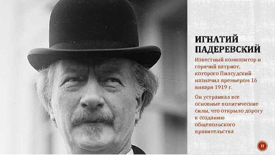 Известный композитор и горячий патриот, которого Пилсудский назначил премьером 16 января 1919 г. Он