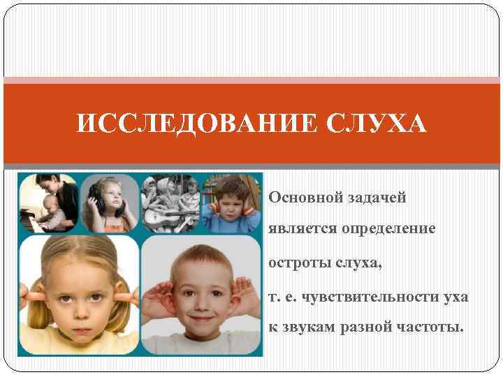 ИССЛЕДОВАНИЕ СЛУХА Основной задачей является определение остроты слуха, т. е. чувствительности уха к звукам