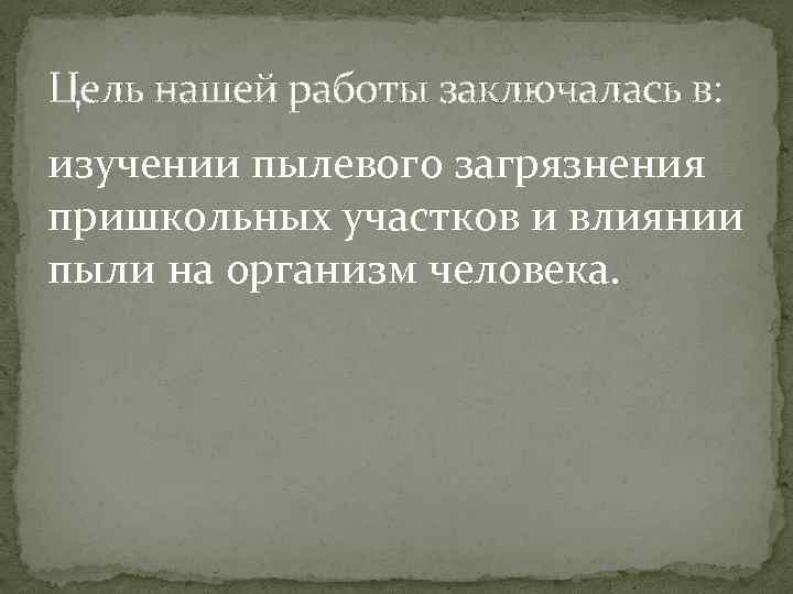 Цель нашей работы заключалась в: изучении пылевого загрязнения пришкольных участков и влиянии пыли на