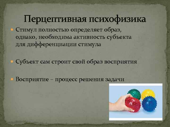 Перцептивная психофизика Стимул полностью определяет образ, однако, необходима активность субъекта для дифференциации стимула Субъект