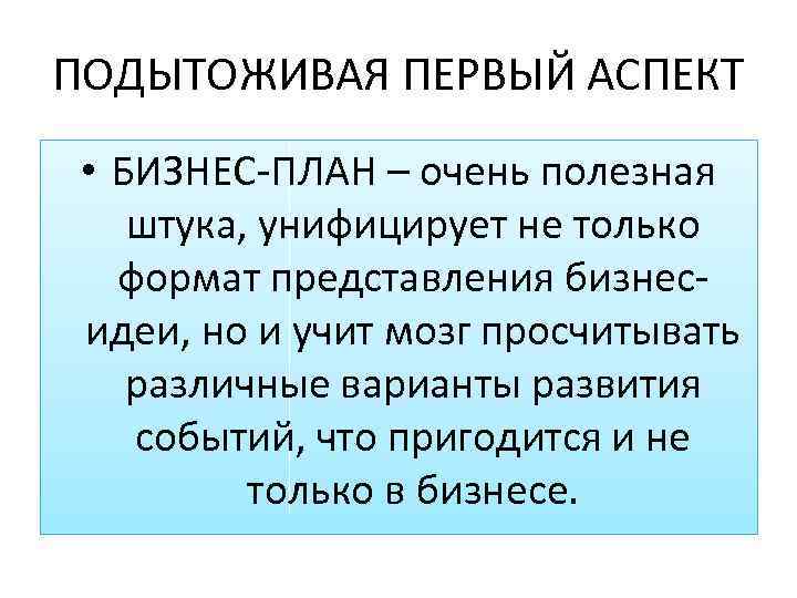 ПОДЫТОЖИВАЯ ПЕРВЫЙ АСПЕКТ • БИЗНЕС ПЛАН – очень полезная штука, унифицирует не только формат