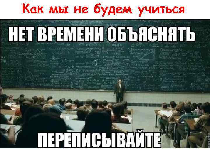 Как мы не будем учиться 