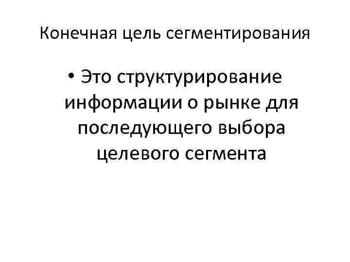 Конечная цель сегментирования • Это структурирование информации о рынке для последующего выбора целевого сегмента