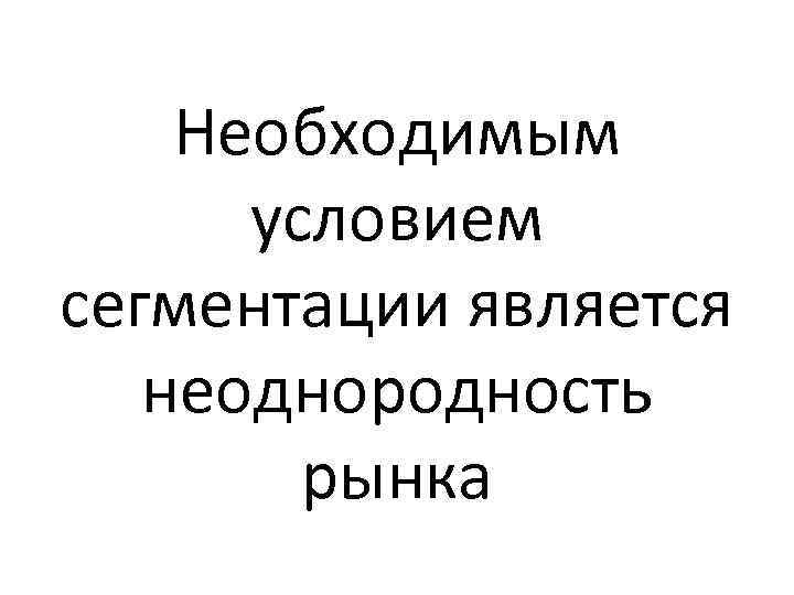 Необходимым условием сегментации является неоднородность рынка 