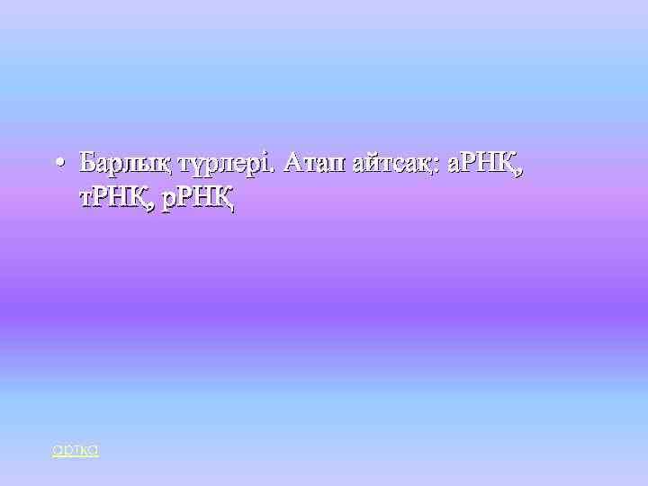  • Барлық түрлері. Атап айтсақ: а. РНҚ, т. РНҚ, р. РНҚ артқа 