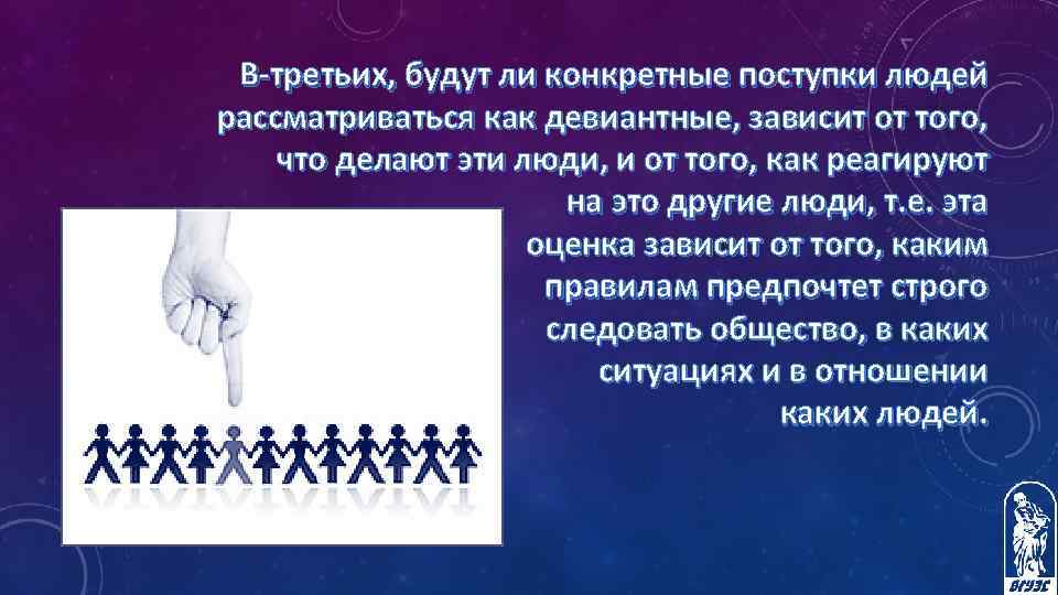 В-третьих, будут ли конкретные поступки людей рассматриваться как девиантные, зависит от того, что делают