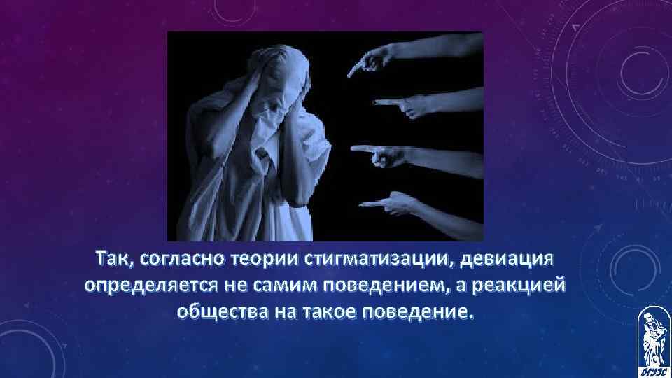 Так, согласно теории стигматизации, девиация определяется не самим поведением, а реакцией общества на такое