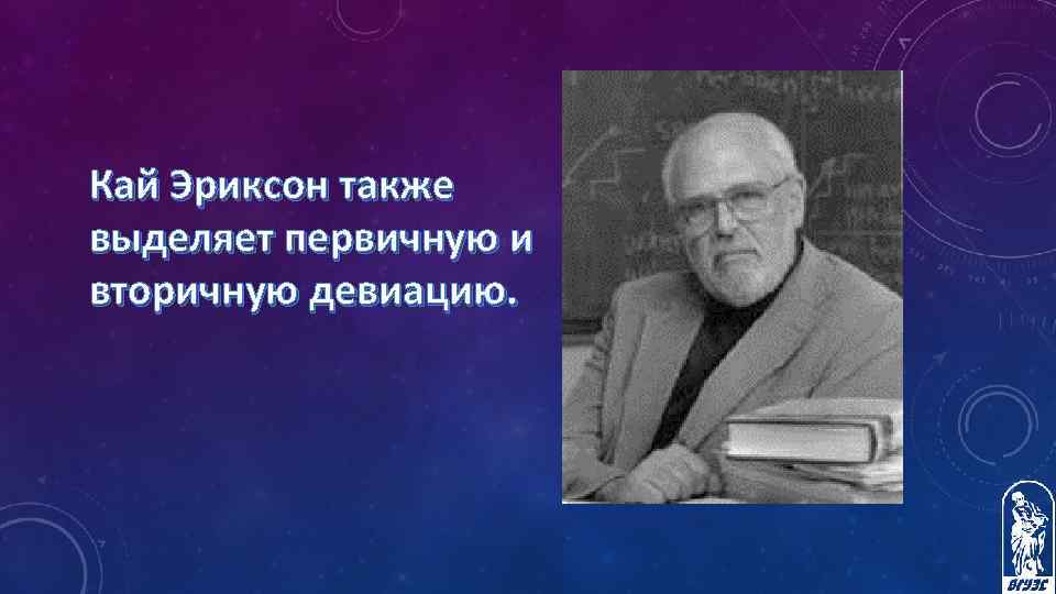 Кай Эриксон также выделяет первичную и вторичную девиацию. 