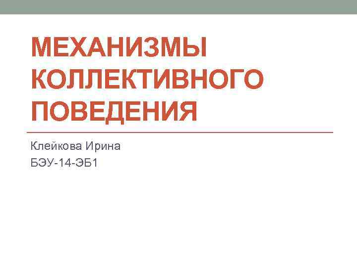 МЕХАНИЗМЫ КОЛЛЕКТИВНОГО ПОВЕДЕНИЯ Клейкова Ирина БЭУ-14 -ЭБ 1 