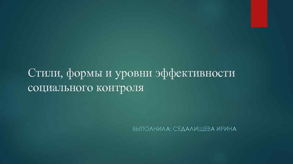 Стили, формы и уровни эффективности социального контроля ВЫПОЛНИЛА: СЕДАЛИЩЕВА ИРИНА 