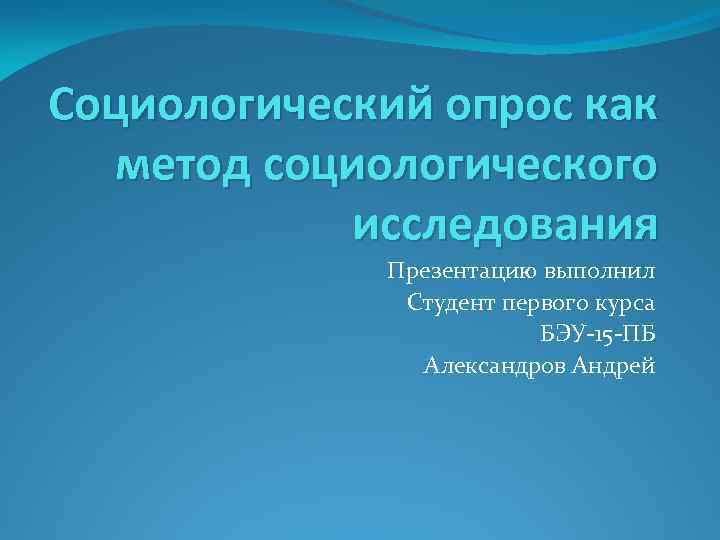 Социологический опрос как метод социологического исследования Презентацию выполнил Студент первого курса БЭУ-15 -ПБ Александров