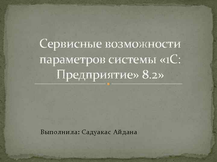 Сервисные возможности параметров системы « 1 С: Предприятие» 8. 2» Выполнила: Cадуакас Айдана 