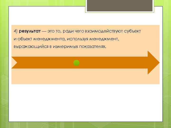 4) результат — это то, ради чего взаимодействуют субъект и объект менеджмента, используя менеджмент,