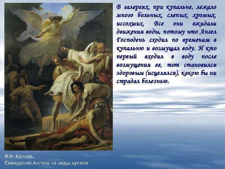 В галереях, при купальне, лежало много больных, слепых, хромых, иссохших. Все они ожидали движения