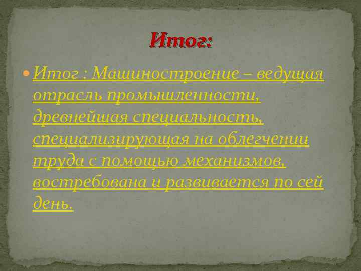 Итог: Итог : Машиностроение – ведущая отрасль промышленности, древнейшая специальность, специализирующая на облегчении труда