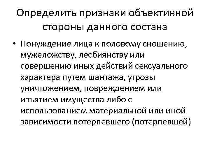 Определить признаки объективной стороны данного состава • Понуждение лица к половому сношению, мужеложству, лесбиянству