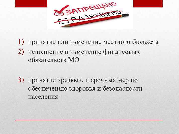 1) принятие или изменение местного бюджета 2) исполнение и изменение финансовых обязательств МО 3)