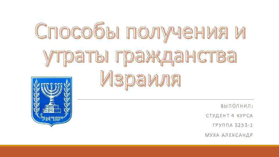 Способы получения и утраты гражданства Израиля ВЫПОЛНИЛ: СТУДЕНТ 4 КУРСА ГРУППА 3253 -1 МУХА