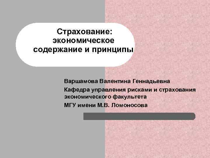 Страхование: экономическое содержание и принципы Варшамова Валентина Геннадьевна Кафедра управления рисками и страхования экономического