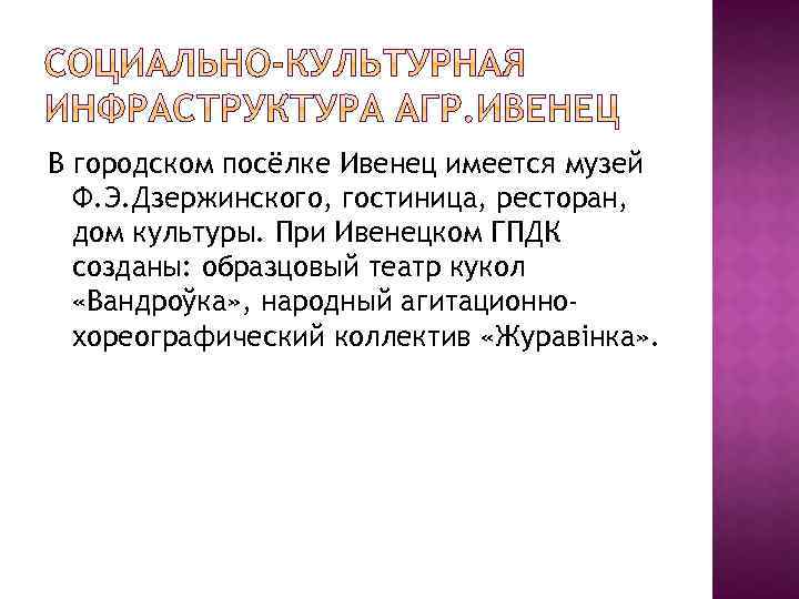 В городском посёлке Ивенец имеется музей Ф. Э. Дзержинского, гостиница, ресторан, дом культуры. При