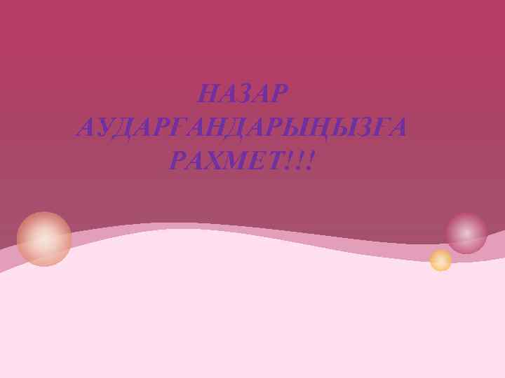 НАЗАР АУДАРҒАНДАРЫҢЫЗҒА РАХМЕТ!!! 