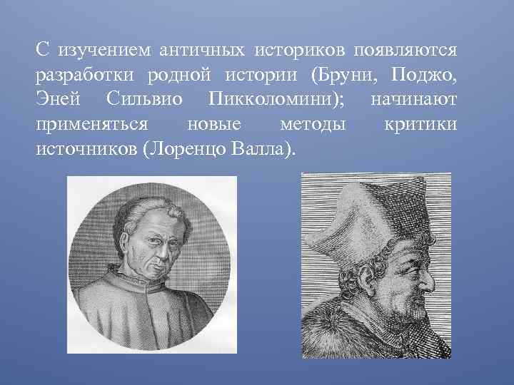 С изучением античных историков появляются разработки родной истории (Бруни, Поджо, Эней Сильвио Пикколомини); начинают