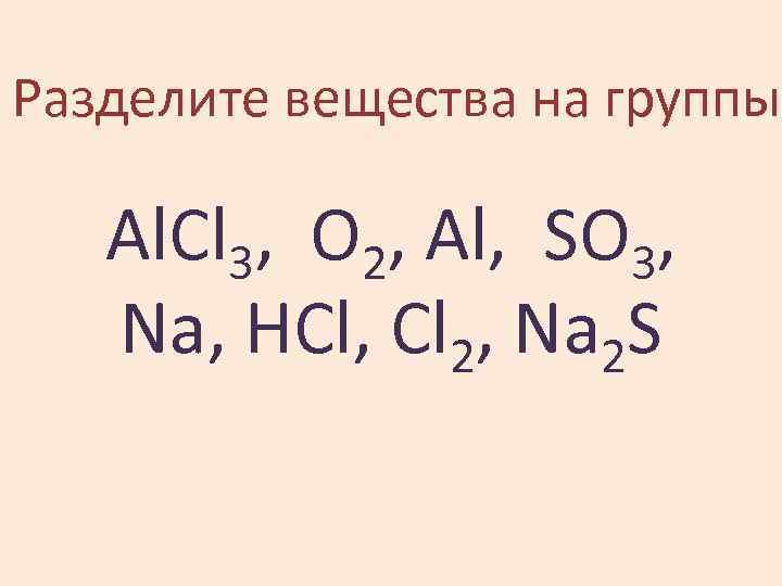 Разделите вещества на группы Al. Cl 3, O 2, Al, SO 3, Na, HCl,