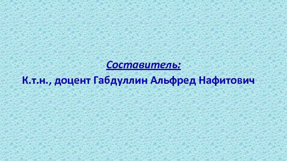Составитель: К. т. н. , доцент Габдуллин Альфред Нафитович 