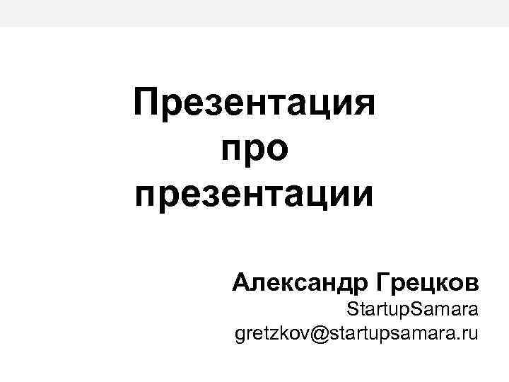 Презентация про презентации Александр Грецков Startup. Samara gretzkov@startupsamara. ru 