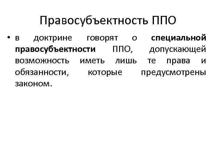 Правосубъектность ППО • в доктрине говорят о специальной правосубъектности ППО, допускающей возможность иметь лишь