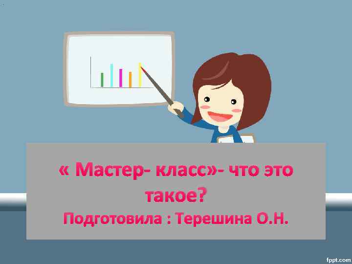 . « Мастер- класс» - что это такое? Подготовила : Терешина О. Н. 