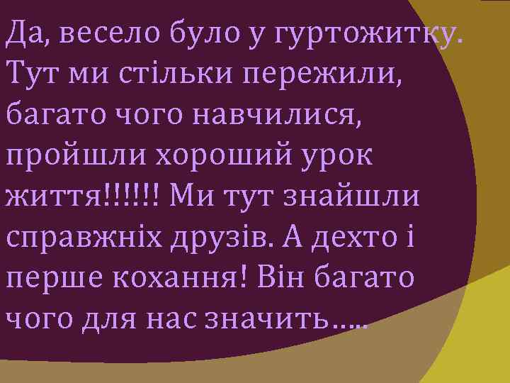 Да, весело було у гуртожитку. Тут ми стільки пережили, багато чого навчилися, пройшли хороший