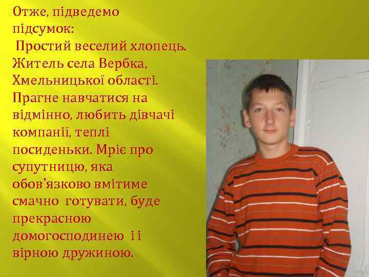 Отже, підведемо підсумок: Простий веселий хлопець. Житель села Вербка, Хмельницької області. Прагне навчатися на