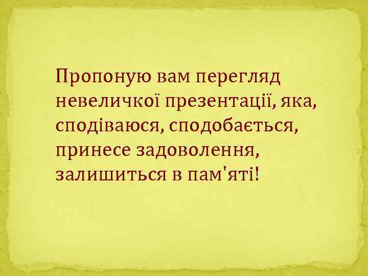 Пропоную вам перегляд невеличкої презентації, яка, сподіваюся, сподобається, принесе задоволення, залишиться в пам'яті! 