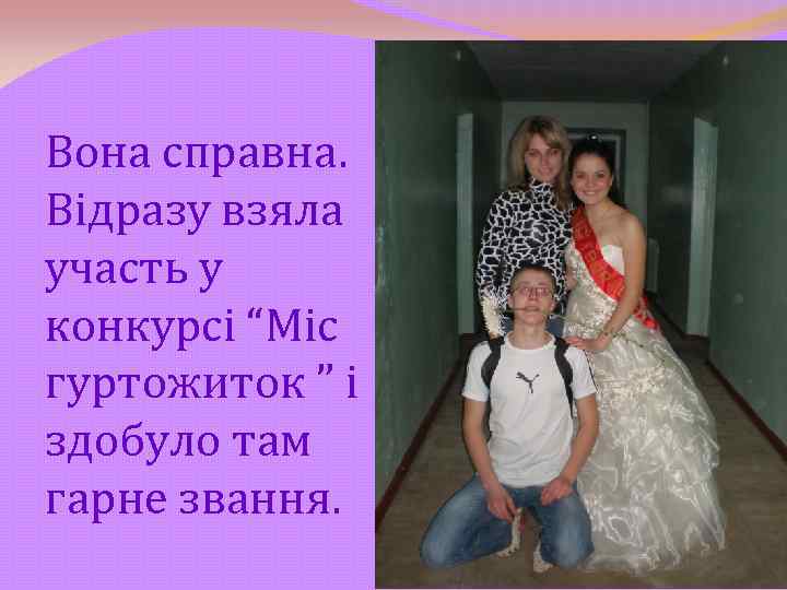 Вона справна. Відразу взяла участь у конкурсі “Міс гуртожиток ” і здобуло там гарне