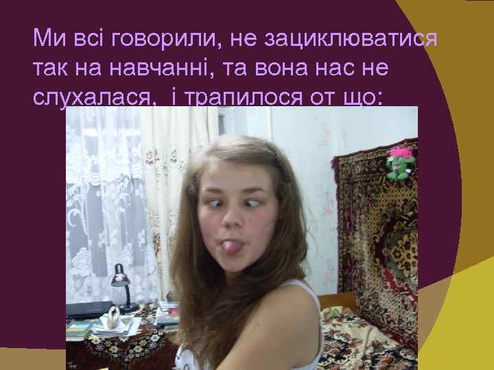 Ми всі говорили, не зациклюватися так на навчанні, та вона нас не слухалася, і