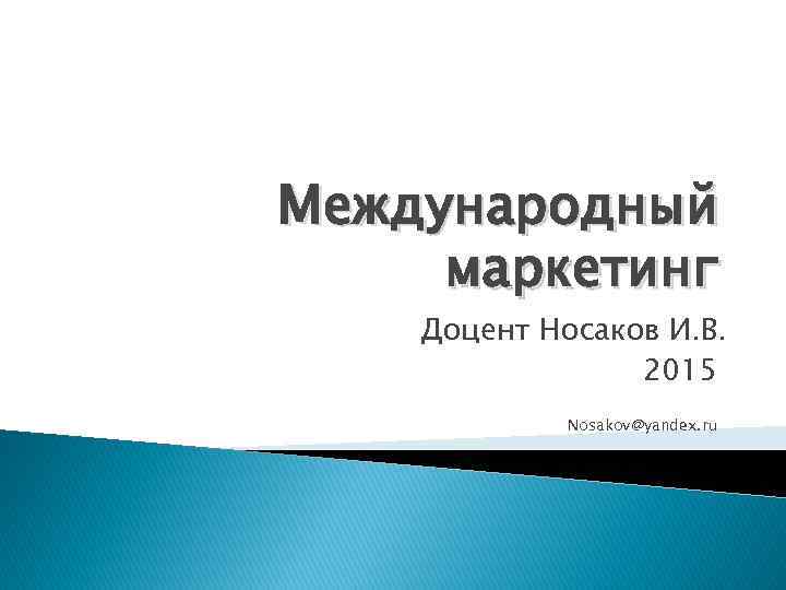 Международный маркетинг Доцент Носаков И. В. 2015 Nosakov@yandex. ru 