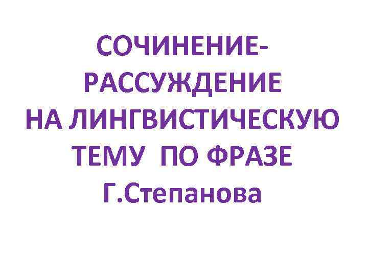 СОЧИНЕНИЕРАССУЖДЕНИЕ НА ЛИНГВИСТИЧЕСКУЮ ТЕМУ ПО ФРАЗЕ Г. Степанова 