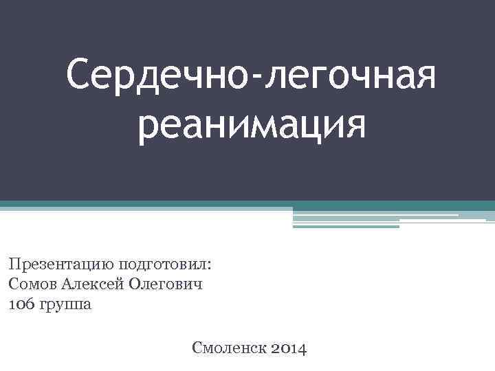 Сердечно-легочная реанимация Презентацию подготовил: Сомов Алексей Олегович 106 группа Смоленск 2014 