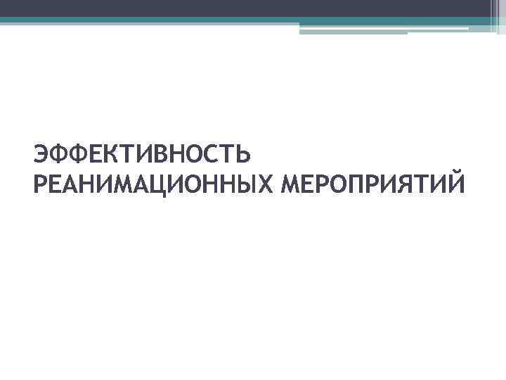 ЭФФЕКТИВНОСТЬ РЕАНИМАЦИОННЫХ МЕРОПРИЯТИЙ 