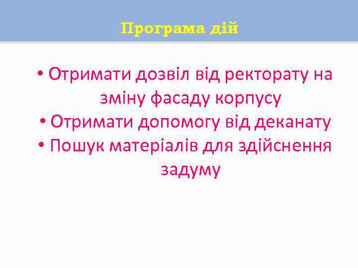 Програма дій • Отримати дозвіл від ректорату на зміну фасаду корпусу • Отримати допомогу