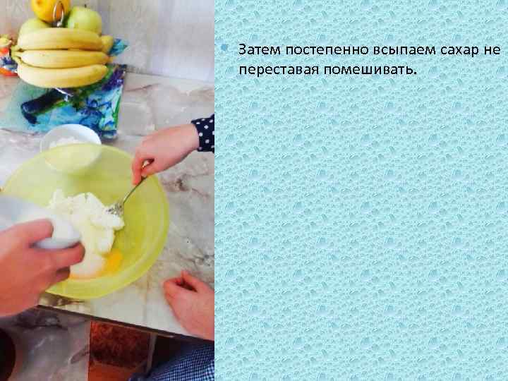  Затем постепенно всыпаем сахар не переставая помешивать. 