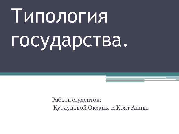 Типология государства. Работа студенток: Курдуповой Оксаны и Крят Анны. 