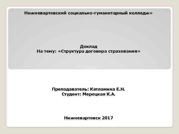 Нижневартовский социально-гуманитарный колледж» Доклад На тему: «Структура договора страхования» Преподаватель: Катламина Е. Н. Студент: