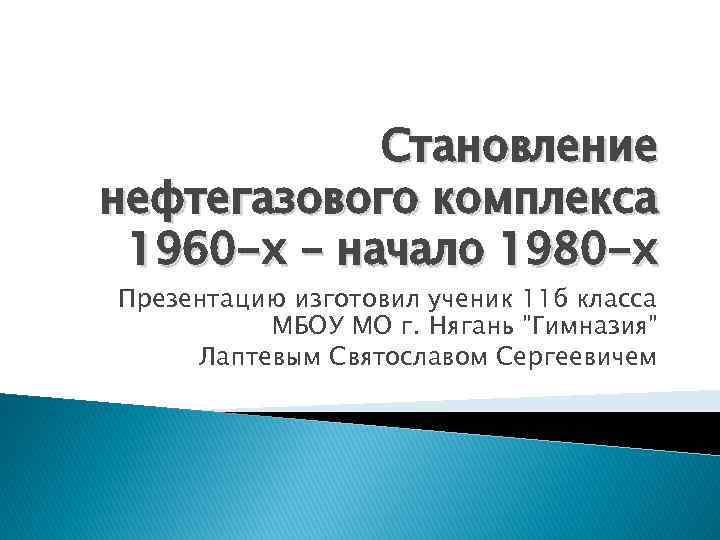 Становление нефтегазового комплекса 1960 -х – начало 1980 -х Презентацию изготовил ученик 11 б