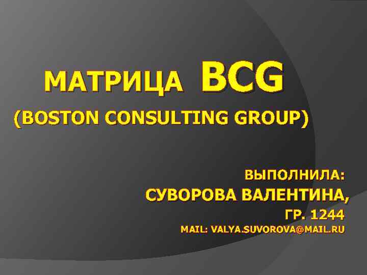 МАТРИЦА BCG (BOSTON CONSULTING GROUP) ВЫПОЛНИЛА: СУВОРОВА ВАЛЕНТИНА, ГР. 1244 MAIL: VALYA. SUVOROVA@MAIL. RU