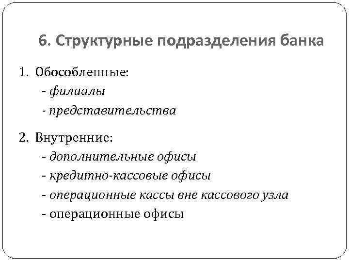 6. Структурные подразделения банка 1. Обособленные: - филиалы - представительства 2. Внутренние: - дополнительные