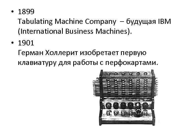  • 1899 Tabulating Machine Company – будущая IBM (International Business Machines). • 1901
