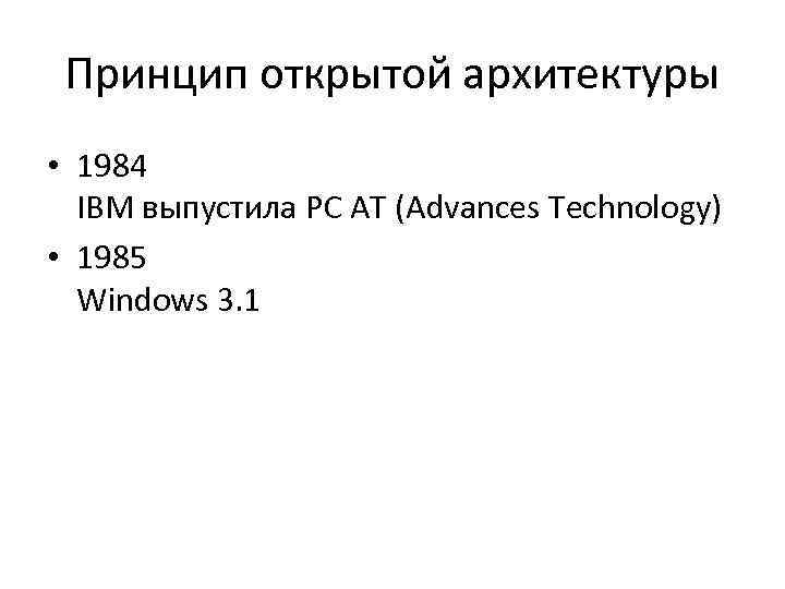 Принцип открытой архитектуры • 1984 IBM выпустила PC AT (Advances Technology) • 1985 Windows
