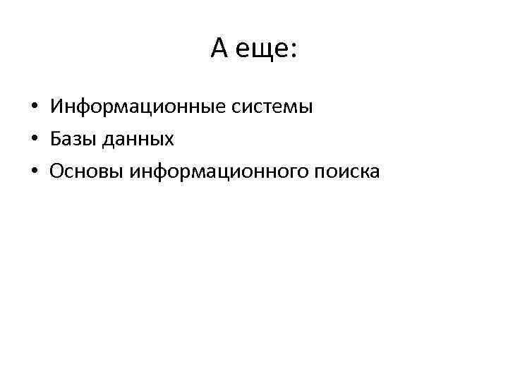 А еще: • Информационные системы • Базы данных • Основы информационного поиска 